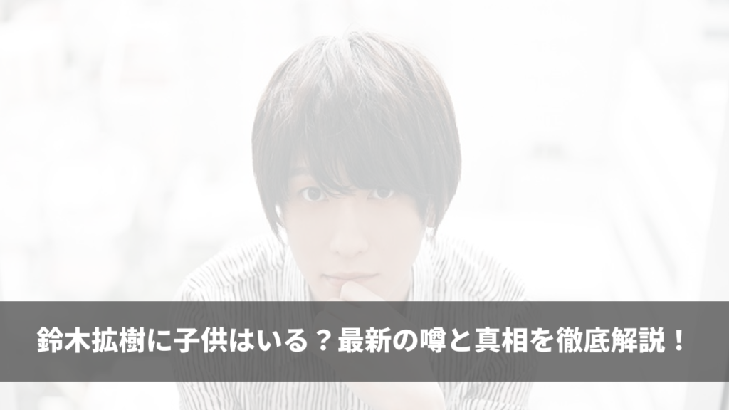 鈴木拡樹に子供はいる？最新の噂と真相を徹底解説！